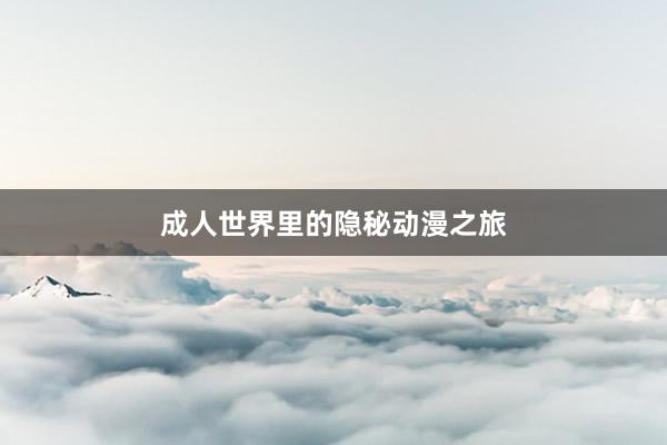 成人世界里的隐秘动漫之旅