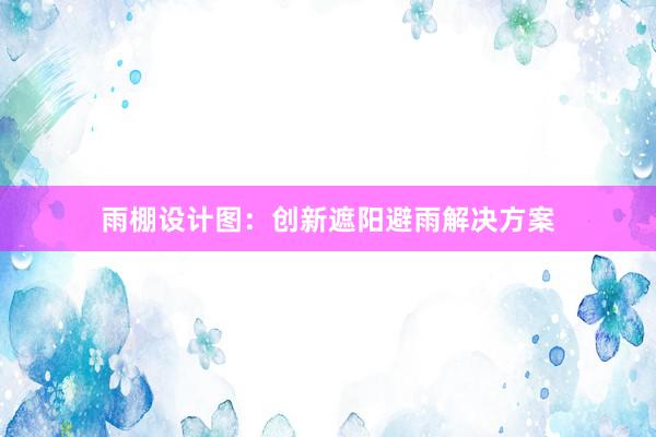 雨棚设计图：创新遮阳避雨解决方案