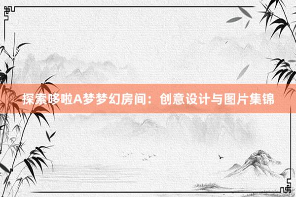 探索哆啦A梦梦幻房间：创意设计与图片集锦