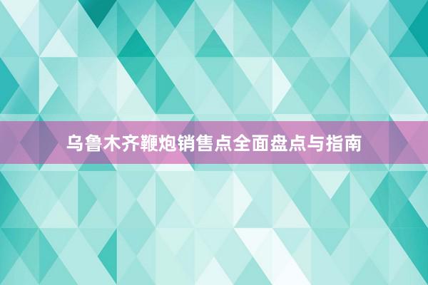 乌鲁木齐鞭炮销售点全面盘点与指南