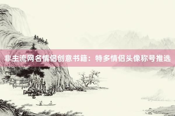 非主流网名情侣创意书籍：特多情侣头像称号推选