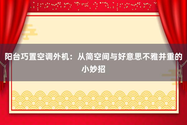 阳台巧置空调外机：从简空间与好意思不雅并重的小妙招