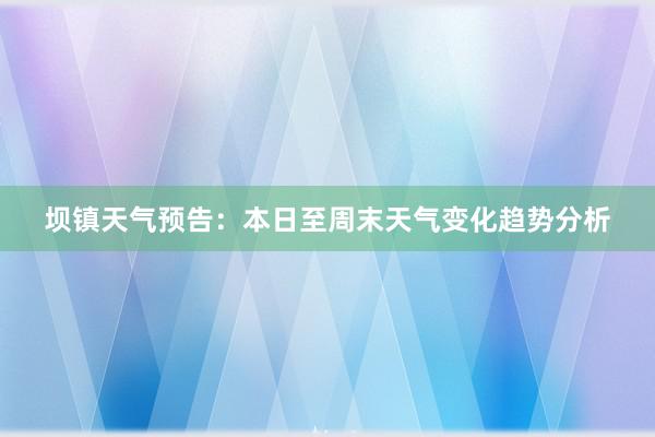 坝镇天气预告：本日至周末天气变化趋势分析