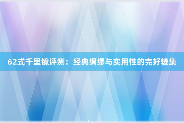 62式千里镜评测：经典绸缪与实用性的完好辘集